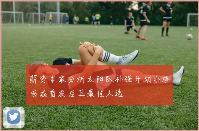 薪资专家分析太阳队补强计划小桥或成首发后卫最佳人选