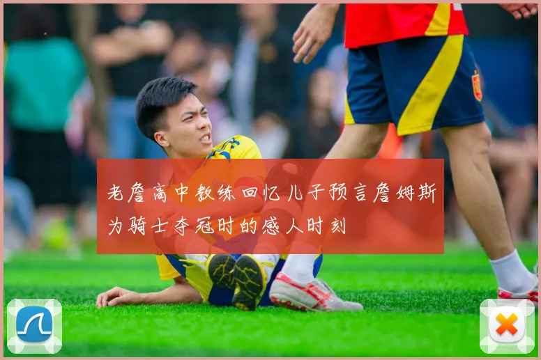 老詹高中教练回忆儿子预言詹姆斯为骑士夺冠时的感人时刻