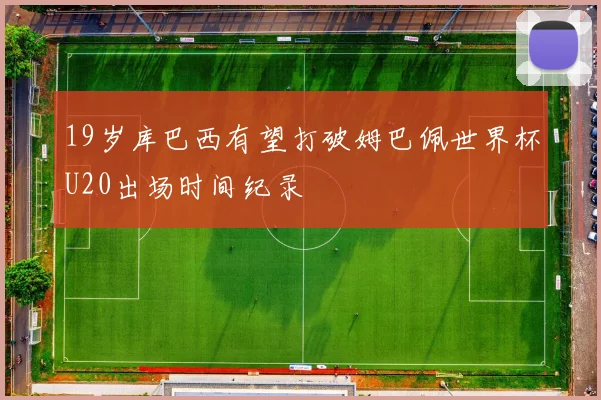 19岁库巴西有望打破姆巴佩世界杯U20出场时间纪录