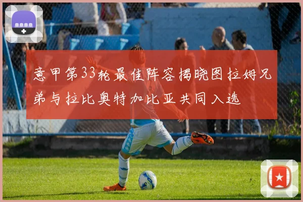 意甲第33轮最佳阵容揭晓图拉姆兄弟与拉比奥特加比亚共同入选