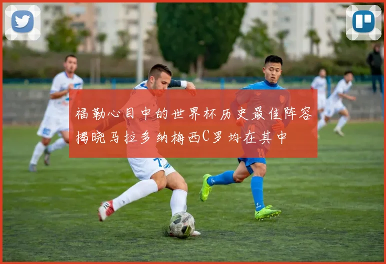 福勒心目中的世界杯历史最佳阵容揭晓马拉多纳梅西C罗均在其中