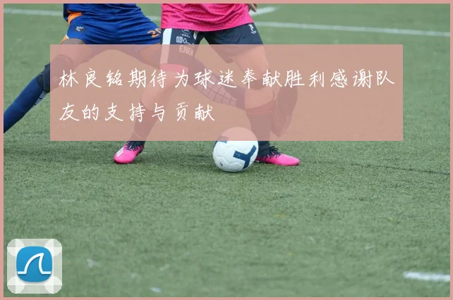 林良铭期待为球迷奉献胜利感谢队友的支持与贡献