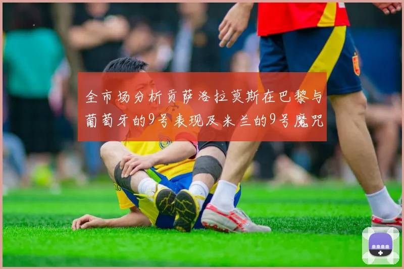 全市场分析贡萨洛拉莫斯在巴黎与葡萄牙的9号表现及米兰的9号魔咒影响