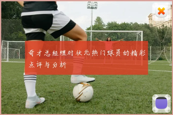 奇才总经理对状元热门球员的精彩点评与分析