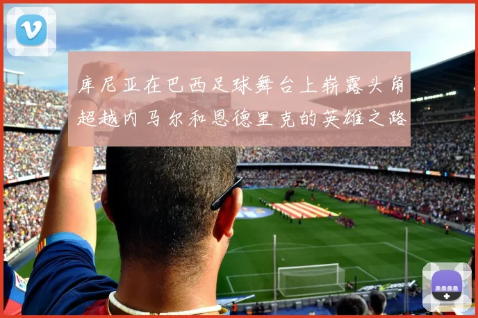 库尼亚在巴西足球舞台上崭露头角超越内马尔和恩德里克的英雄之路