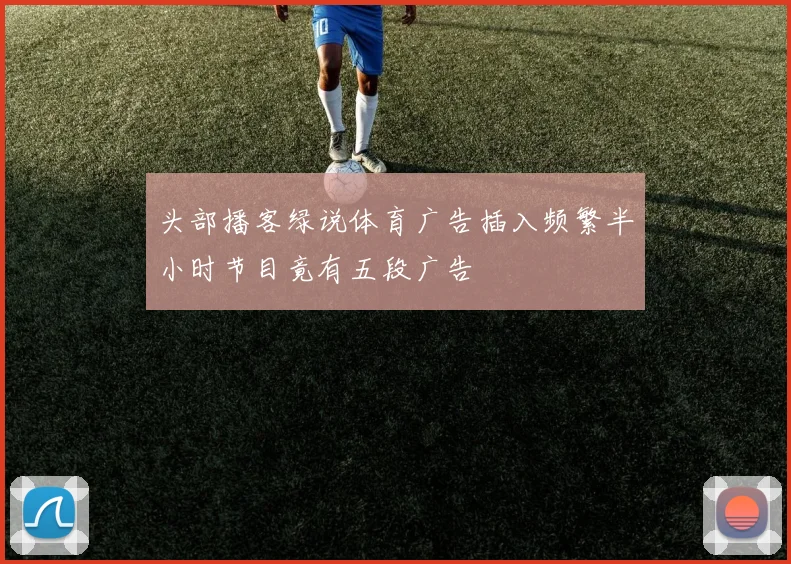 头部播客绿说体育广告插入频繁半小时节目竟有五段广告