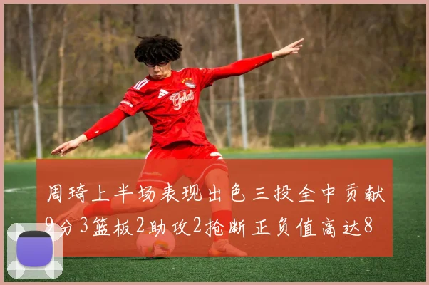 周琦上半场表现出色三投全中贡献9分3篮板2助攻2抢断正负值高达8