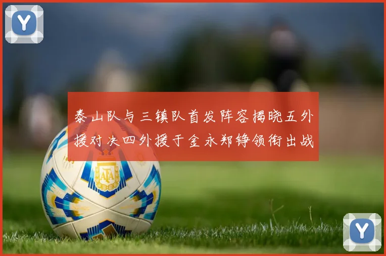 泰山队与三镇队首发阵容揭晓五外援对决四外援于金永郑铮领衔出战