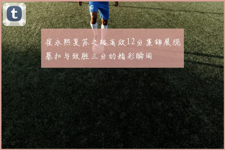 崔永熙复苏之路高效12分集锦展现暴扣与致胜三分的精彩瞬间