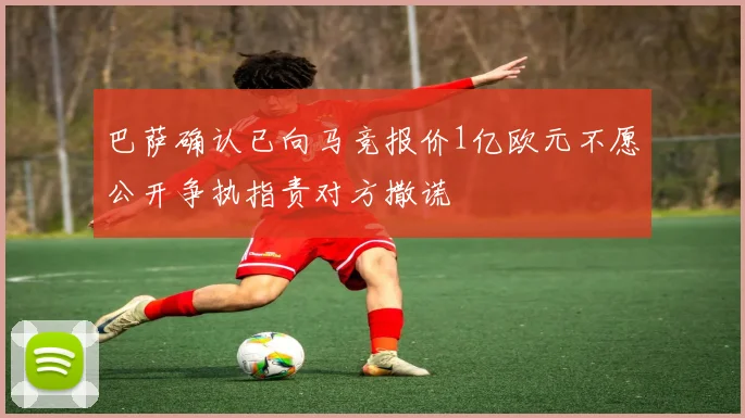 巴萨确认已向马竞报价1亿欧元不愿公开争执指责对方撒谎