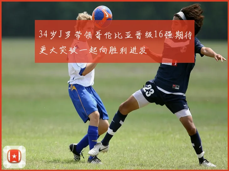 34岁J罗带领哥伦比亚晋级16强期待更大突破一起向胜利进发
