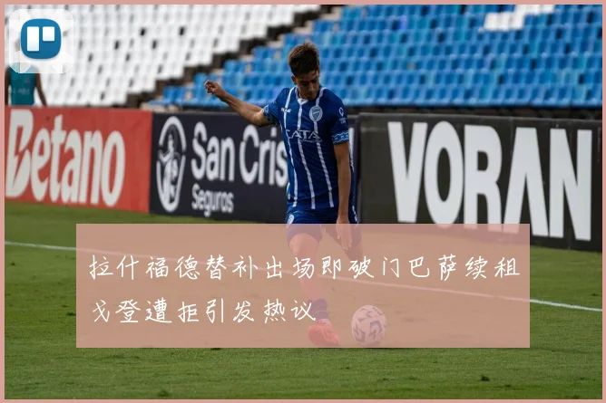 拉什福德替补出场即破门巴萨续租戈登遭拒引发热议