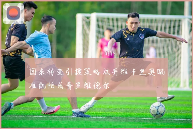 国米转变引援策略放弃维卡里奥瞄准凯帕或普罗维德尔