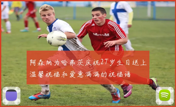 阿森纳为哈弗茨庆祝27岁生日送上温馨祝福和爱意满满的祝福语