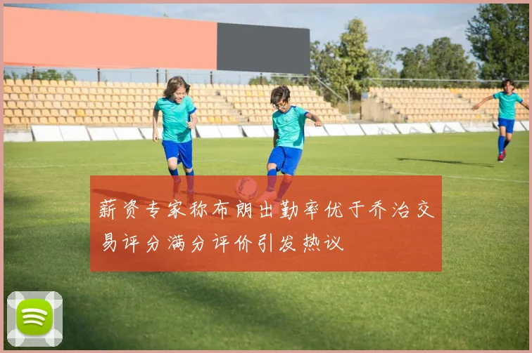 薪资专家称布朗出勤率优于乔治交易评分满分评价引发热议