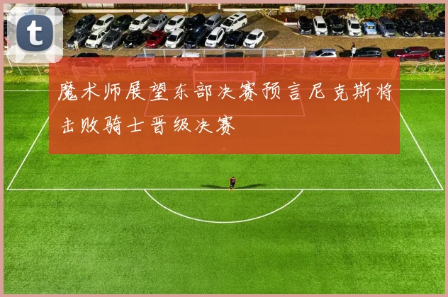 魔术师展望东部决赛预言尼克斯将击败骑士晋级决赛