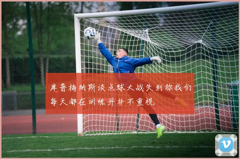 库普梅纳斯谈点球大战失利称我们每天都在训练并非不重视