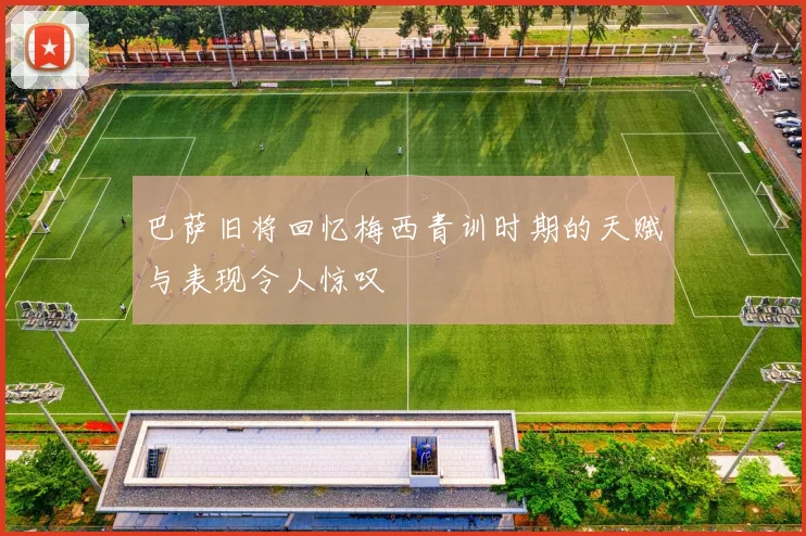 巴萨旧将回忆梅西青训时期的天赋与表现令人惊叹