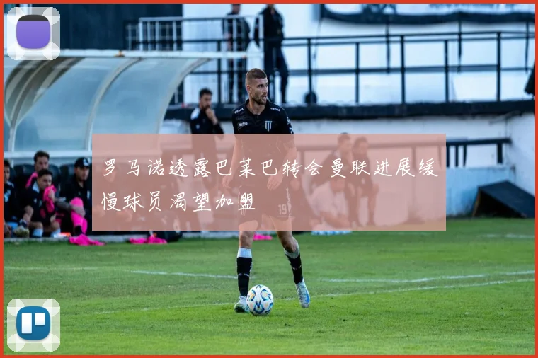 罗马诺透露巴莱巴转会曼联进展缓慢球员渴望加盟