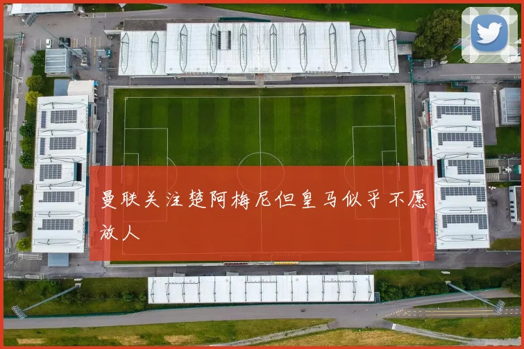曼联关注楚阿梅尼但皇马似乎不愿放人