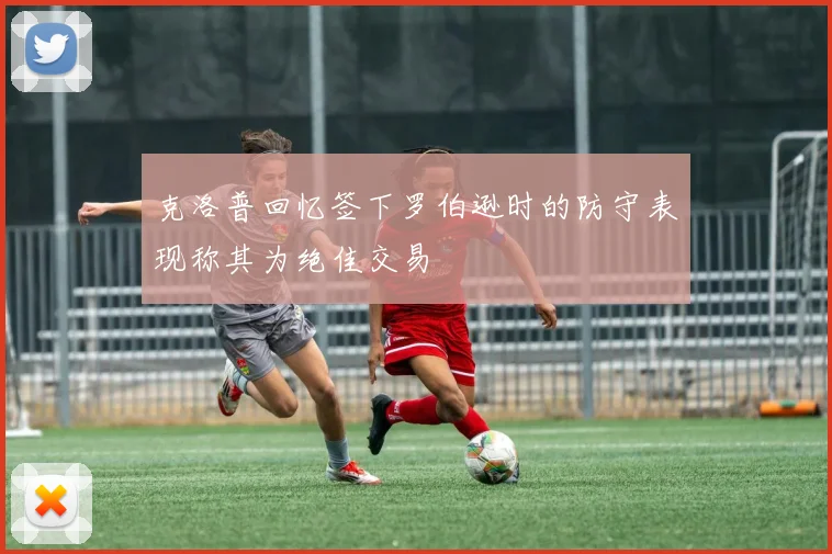 克洛普回忆签下罗伯逊时的防守表现称其为绝佳交易