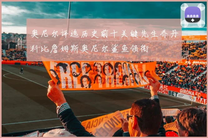奥尼尔评选历史前十关键先生乔丹科比詹姆斯奥尼尔鲨鱼领衔