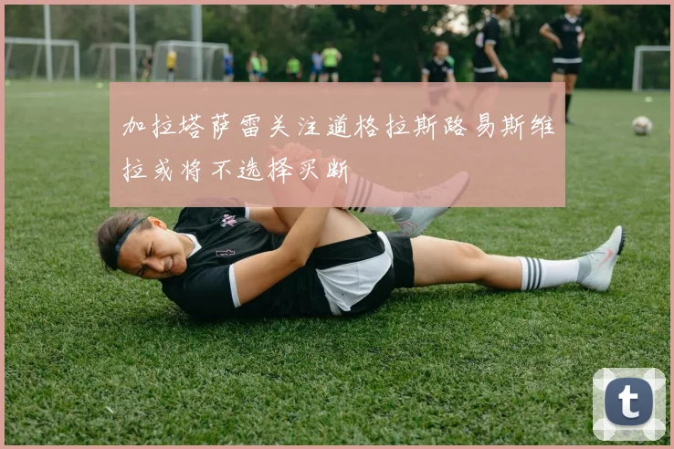 加拉塔萨雷关注道格拉斯路易斯维拉或将不选择买断