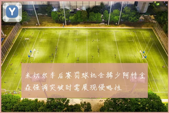 米切尔季后赛罚球机会稀少阿特金森强调突破时需展现侵略性