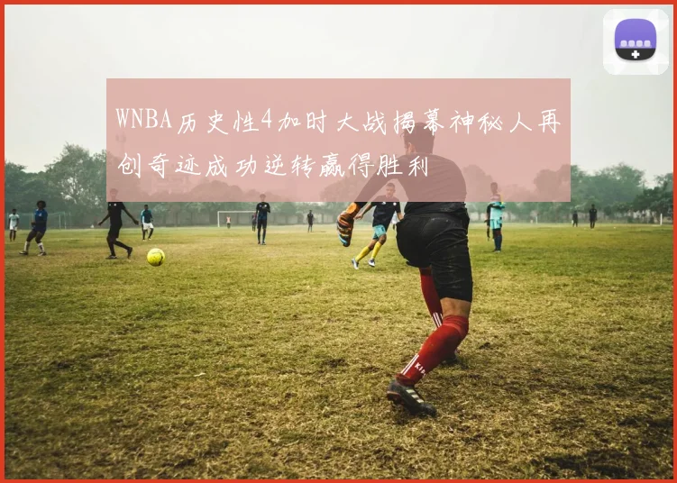 WNBA历史性4加时大战揭幕神秘人再创奇迹成功逆转赢得胜利